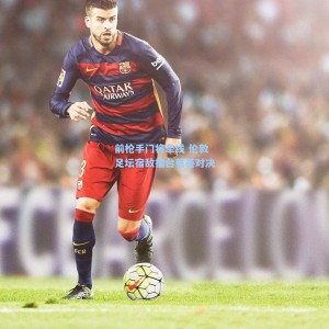 前枪手门将牵线 伦敦足坛宿敌擂台慈善对决