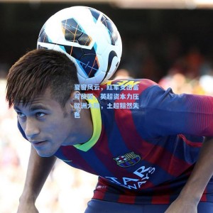 夏窗风云，红军支出富可敌国，英超资本力压欧洲大陆，土超黯然失色