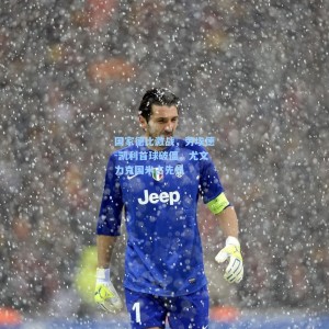 国家德比激战，劳埃德-凯利首球破僵，尤文力克国米占先机