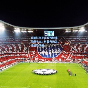 孔蒂怒指小法教唆假摔引爆争议，科莫升级关键战陷风波