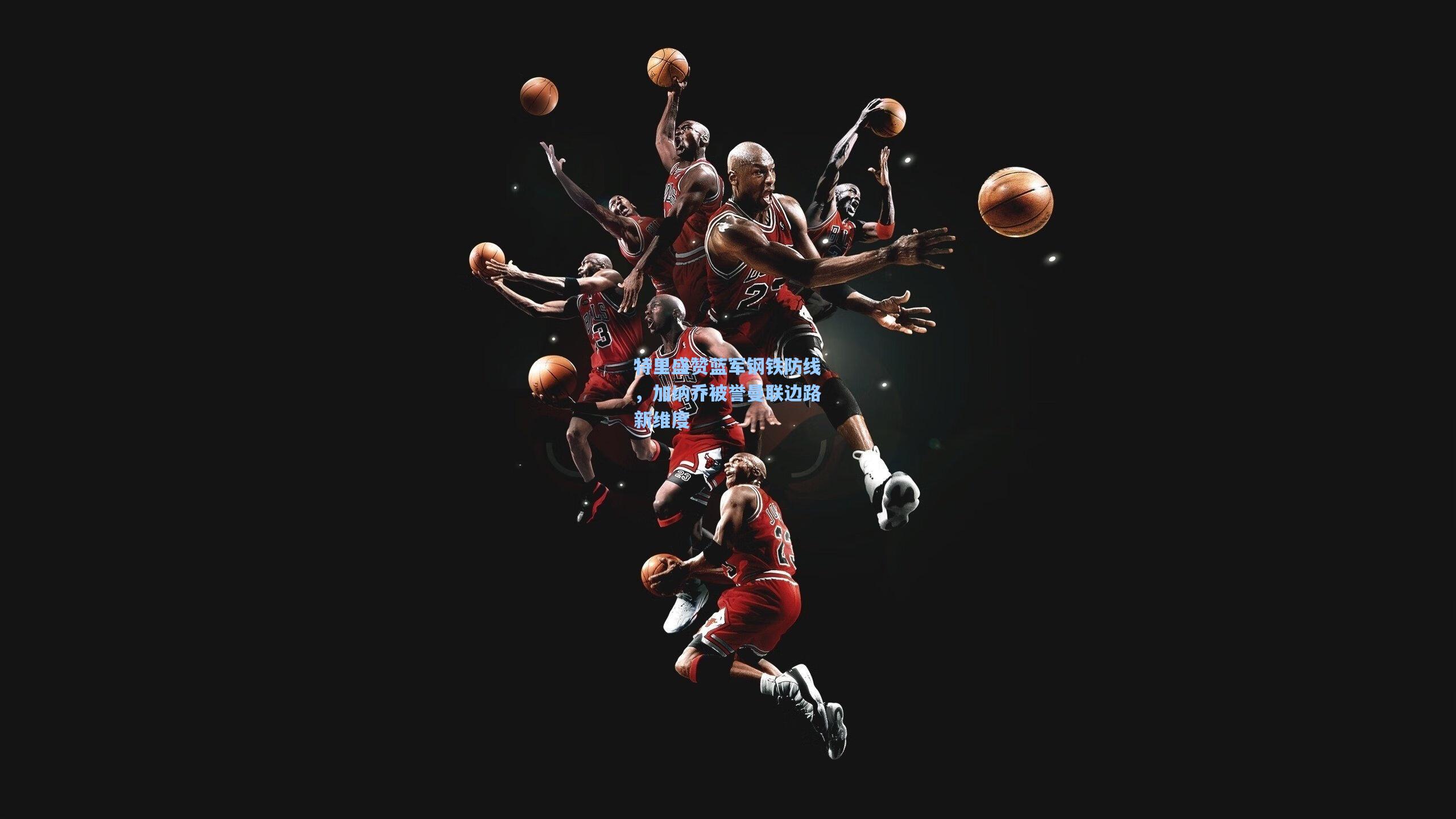 特里盛赞蓝军钢铁防线，加纳乔被誉曼联边路新维度