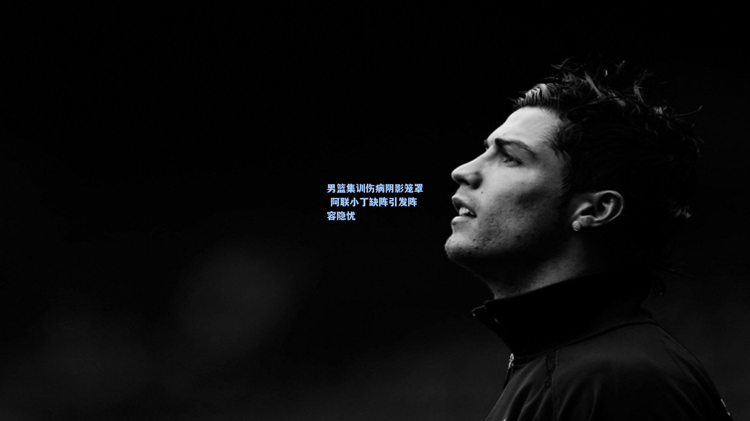 男篮集训伤病阴影笼罩 阿联小丁缺阵引发阵容隐忧