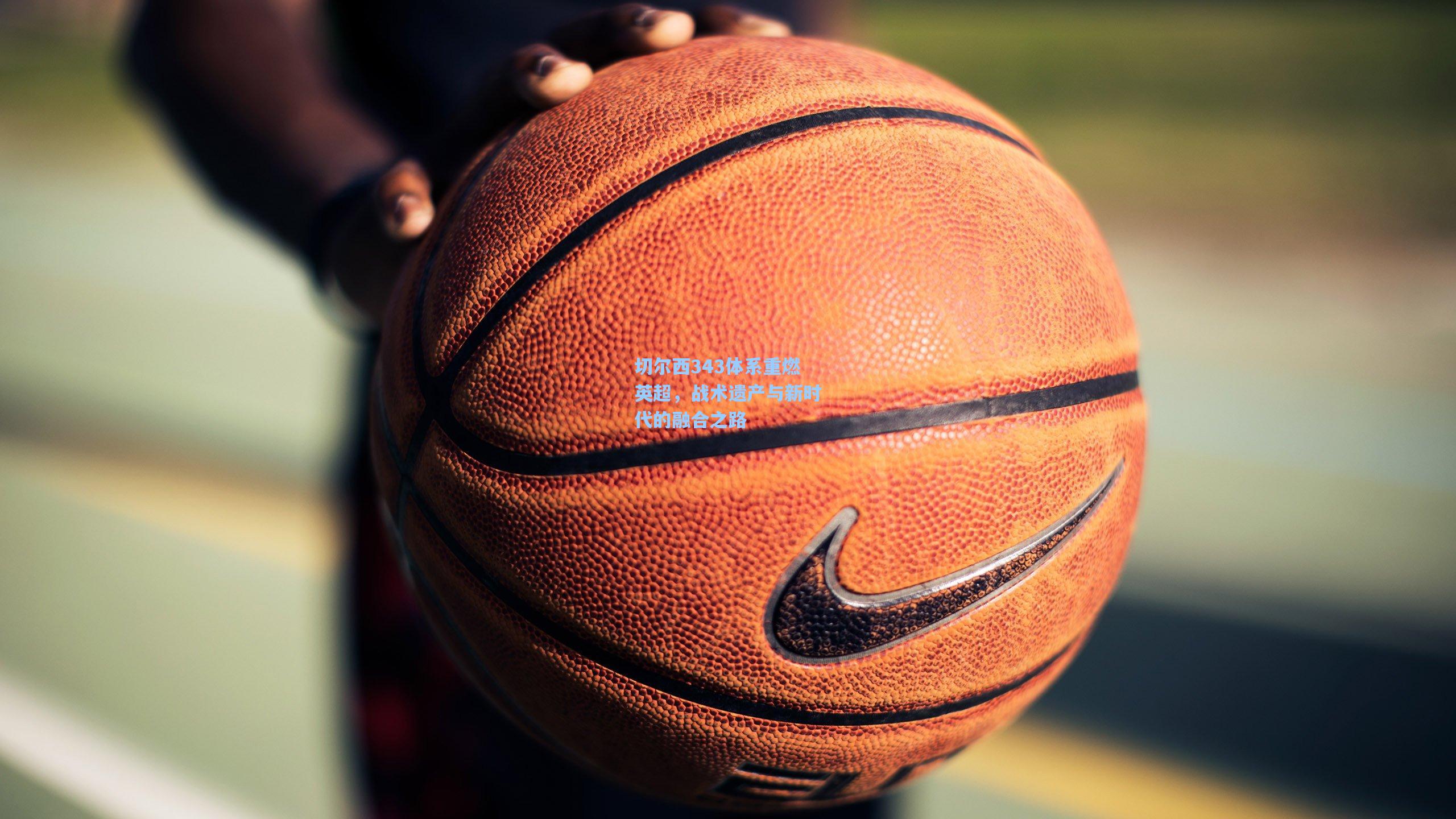 切尔西343体系重燃英超，战术遗产与新时代的融合之路