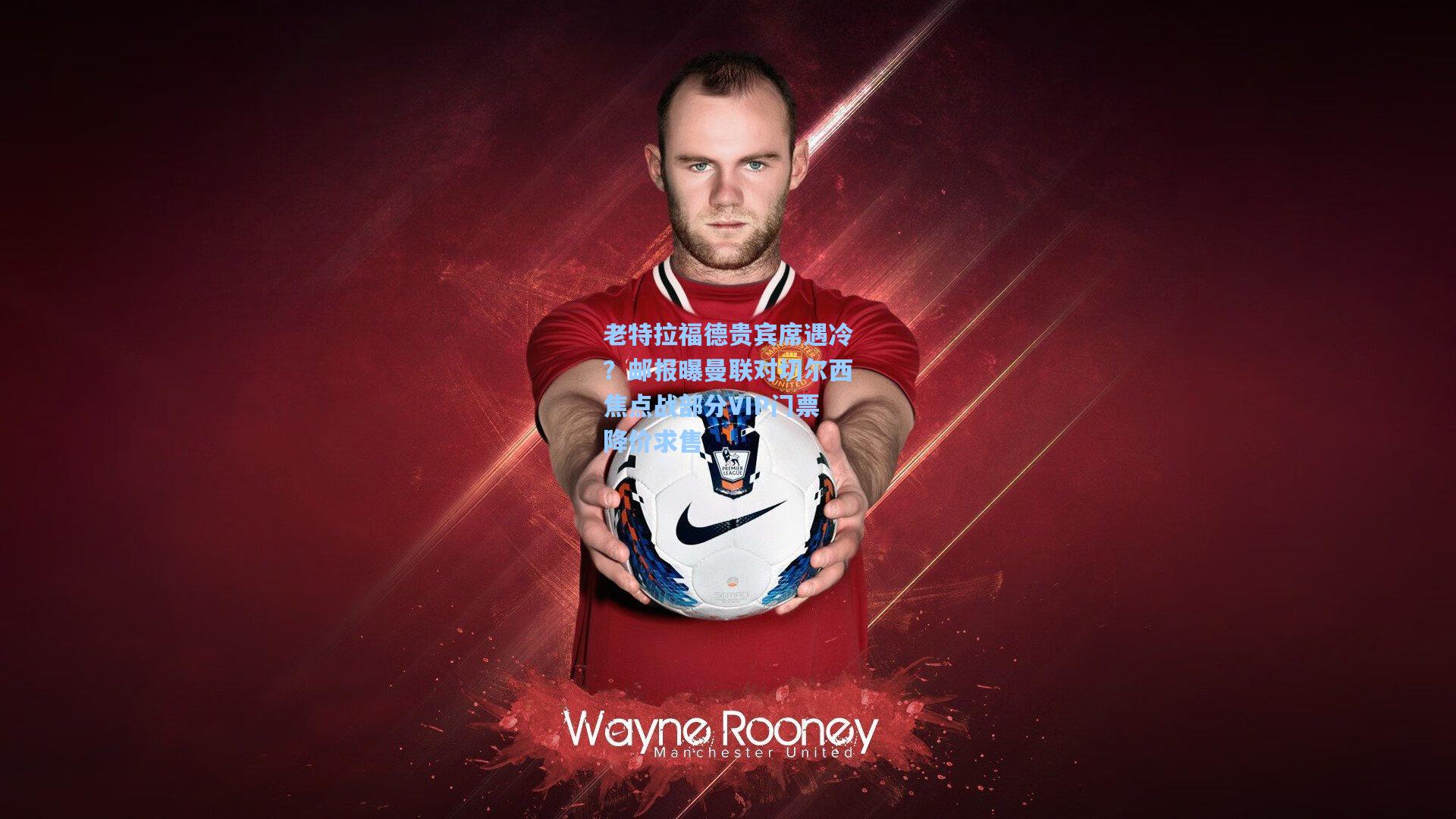 老特拉福德贵宾席遇冷？邮报曝曼联对切尔西焦点战部分VIP门票降价求售