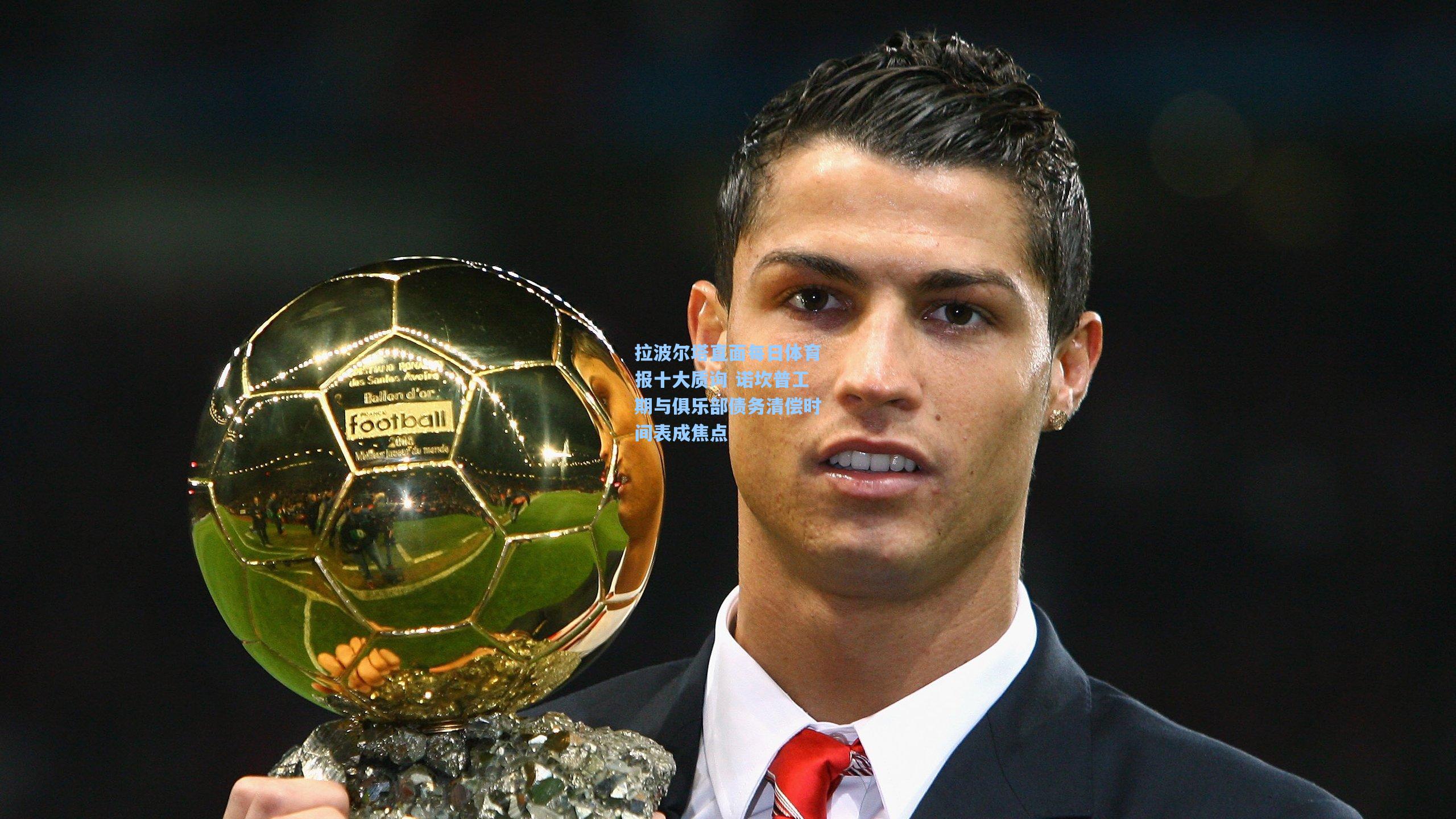 拉波尔塔直面每日体育报十大质询 诺坎普工期与俱乐部债务清偿时间表成焦点