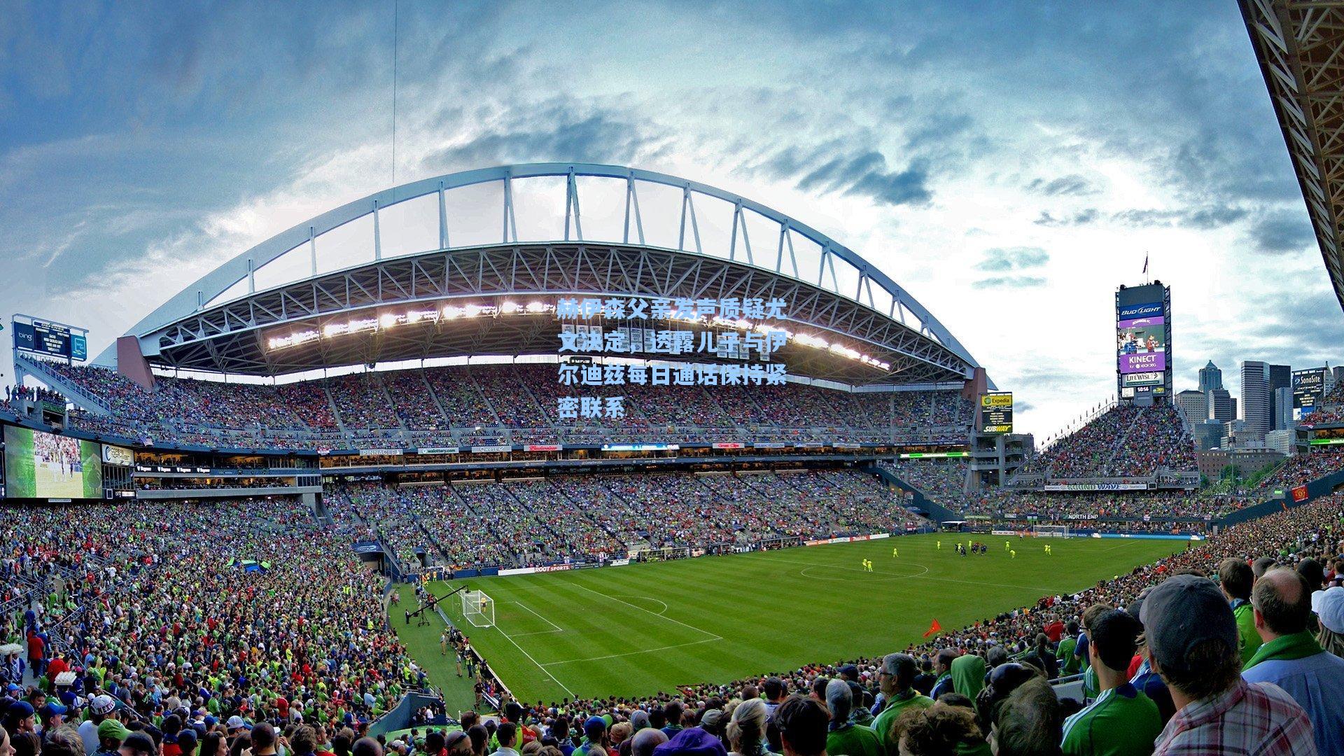 赫伊森父亲发声质疑尤文决定，透露儿子与伊尔迪兹每日通话保持紧密联系