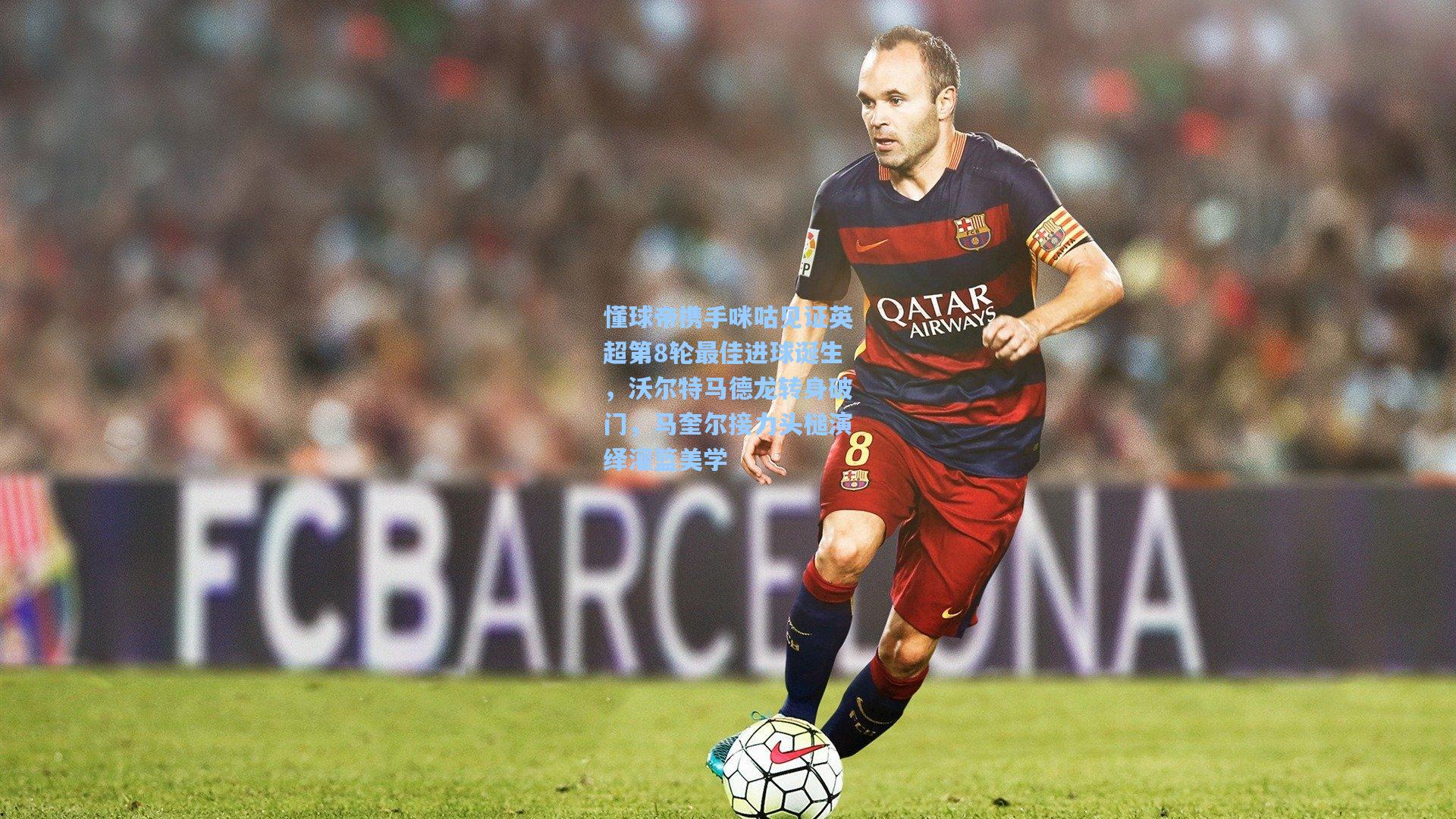 懂球帝携手咪咕见证英超第8轮最佳进球诞生,沃尔特马德龙转身破门,马奎尔接力头槌演绎灌篮美学