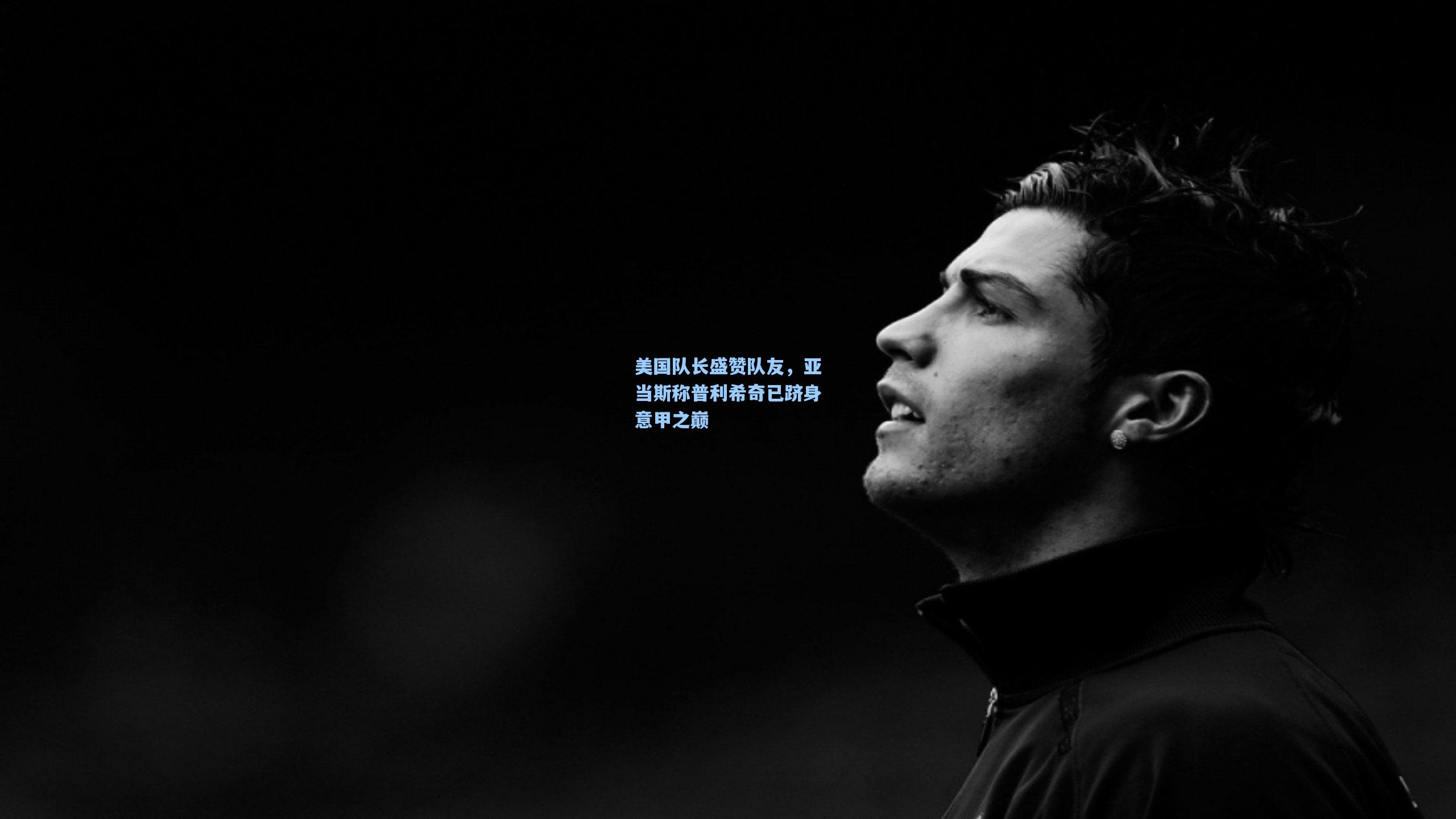 美国队长盛赞队友，亚当斯称普利希奇已跻身意甲之巅