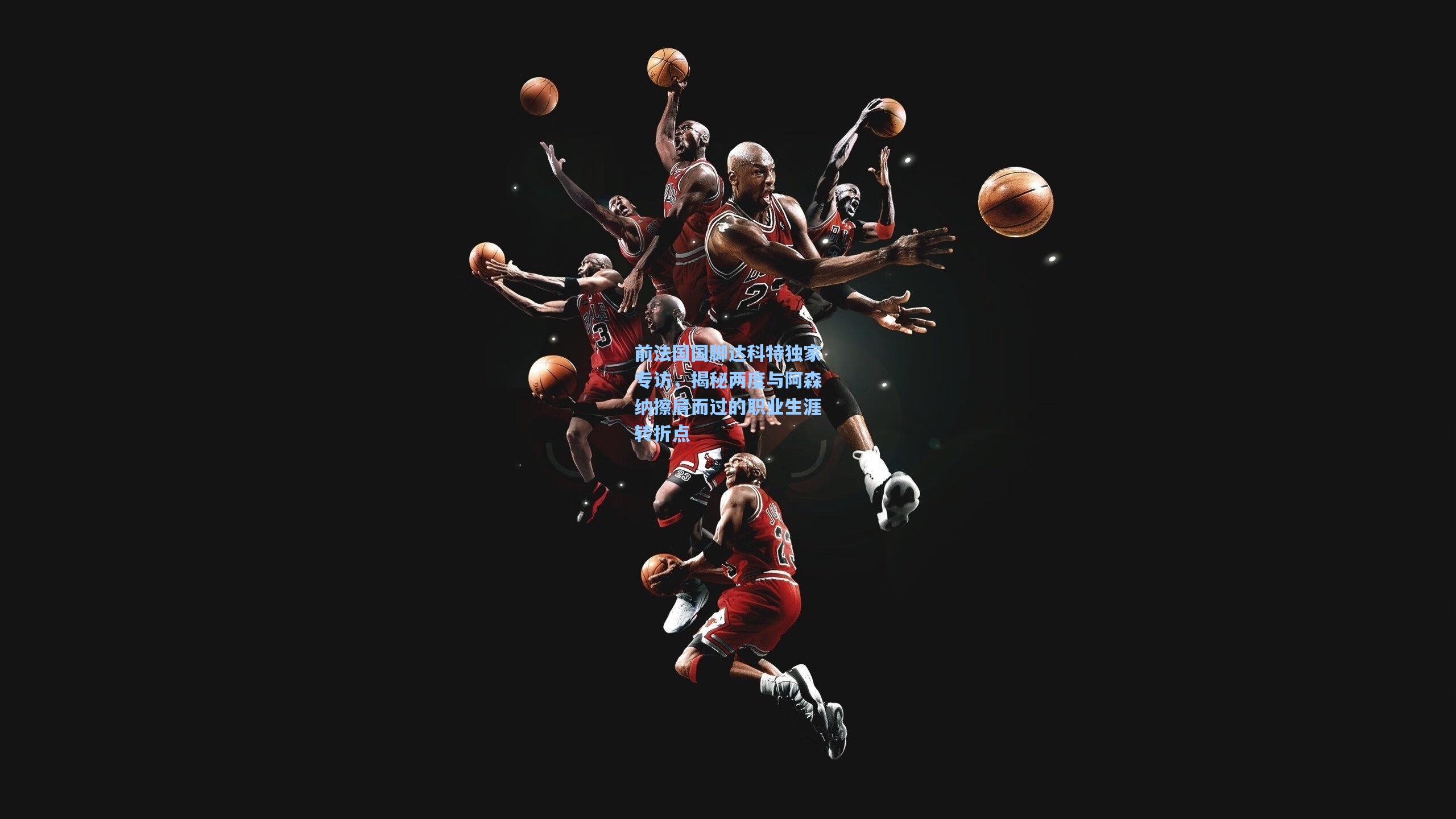 前法国国脚达科特独家专访，揭秘两度与阿森纳擦肩而过的职业生涯转折点